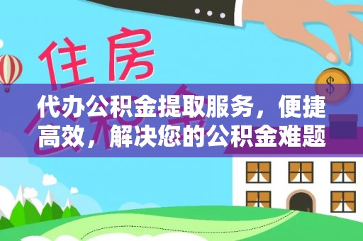 正宁代办公积金提取服务，便捷高效，解决您的公积金难题