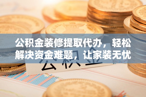 正宁公积金装修提取代办，轻松解决资金难题，让家装无忧