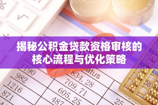 正宁揭秘公积金贷款资格审核的核心流程与优化策略