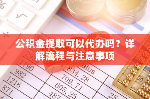 正宁公积金提取可以代办吗？详解流程与注意事项