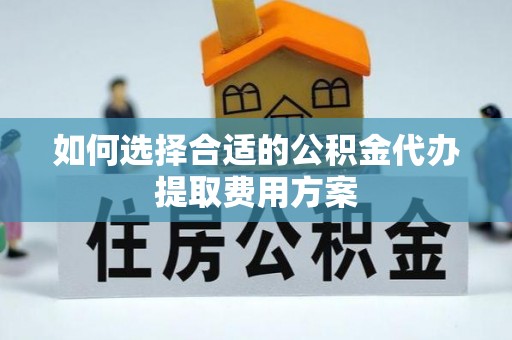 正宁如何选择合适的公积金代办提取费用方案