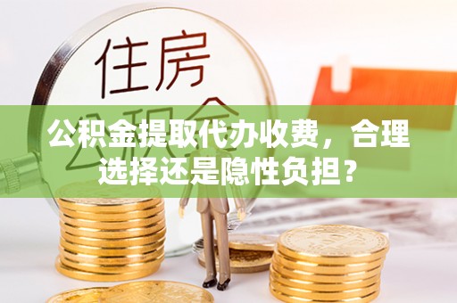 正宁公积金提取代办收费，合理选择还是隐性负担？