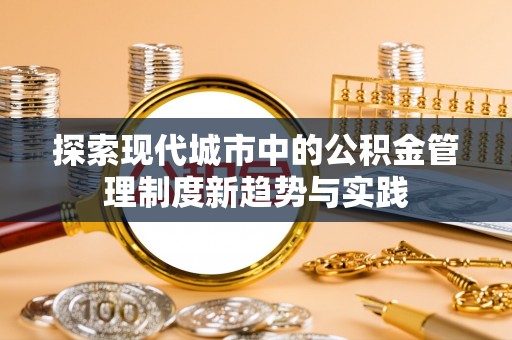 正宁探索现代城市中的公积金管理制度新趋势与实践