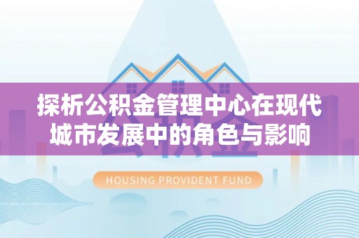 正宁探析公积金管理中心在现代城市发展中的角色与影响