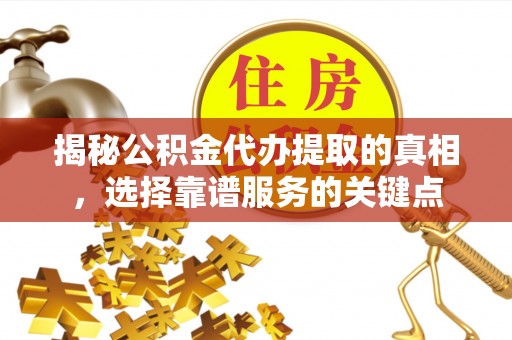 正宁揭秘公积金代办提取的真相，选择靠谱服务的关键点