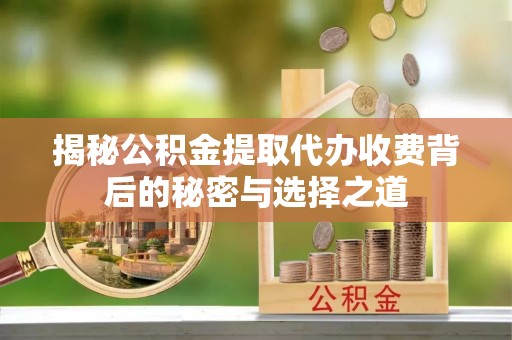正宁揭秘公积金提取代办收费背后的秘密与选择之道