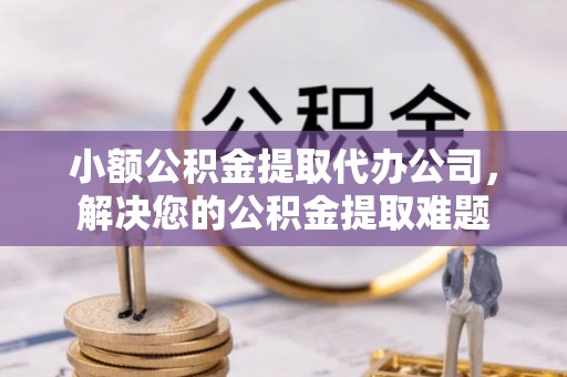 正宁小额公积金提取代办公司，解决您的公积金提取难题