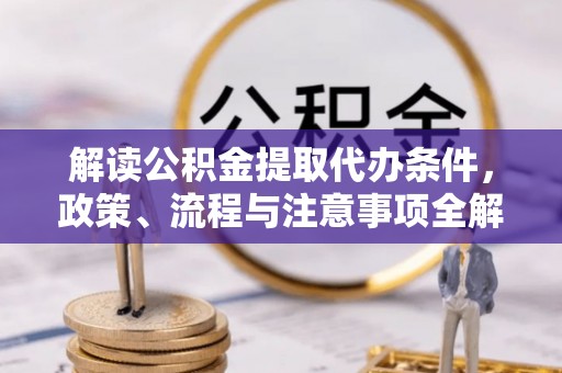 正宁解读公积金提取代办条件，政策、流程与注意事项全解析