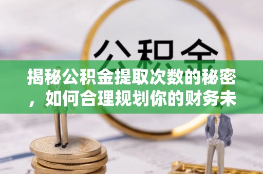 正宁揭秘公积金提取次数的秘密，如何合理规划你的财务未来