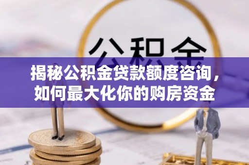 正宁揭秘公积金贷款额度咨询，如何最大化你的购房资金