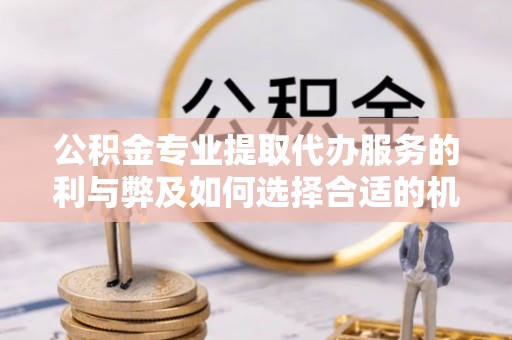 正宁公积金专业提取代办服务的利与弊及如何选择合适的机构