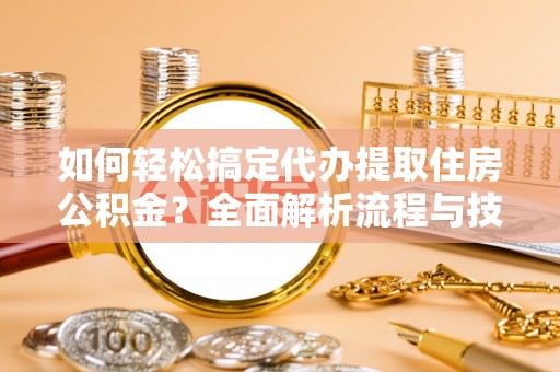 正宁如何轻松搞定代办提取住房公积金？全面解析流程与技巧