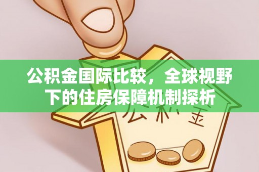 正宁公积金国际比较，全球视野下的住房保障机制探析