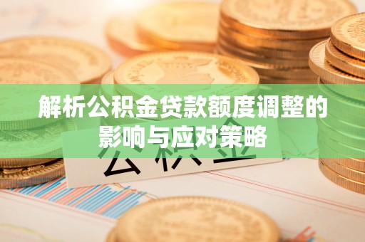 正宁解析公积金贷款额度调整的影响与应对策略