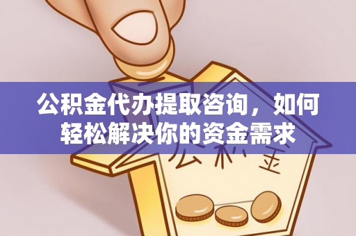 正宁公积金代办提取咨询，如何轻松解决你的资金需求