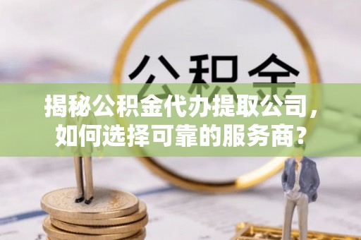 正宁揭秘公积金代办提取公司，如何选择可靠的服务商？