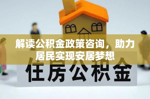 正宁解读公积金政策咨询，助力居民实现安居梦想