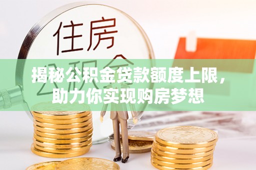 正宁揭秘公积金贷款额度上限，助力你实现购房梦想