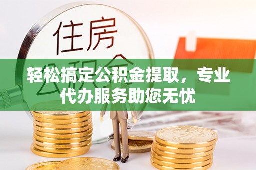 正宁轻松搞定公积金提取，专业代办服务助您无忧