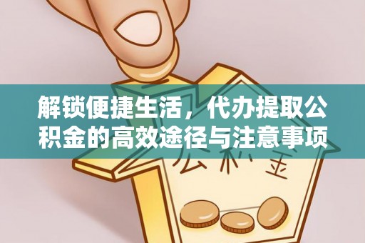 正宁解锁便捷生活，代办提取公积金的高效途径与注意事项