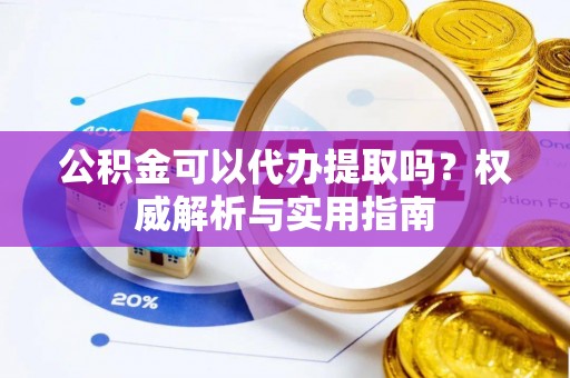 正宁公积金可以代办提取吗？权威解析与实用指南