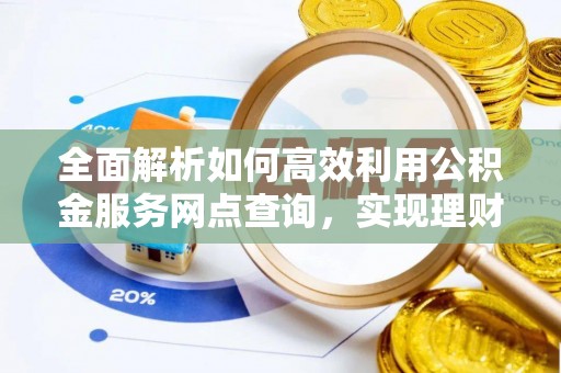 正宁全面解析如何高效利用公积金服务网点查询，实现理财与生活优化