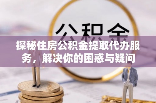 正宁探秘住房公积金提取代办服务，解决你的困惑与疑问