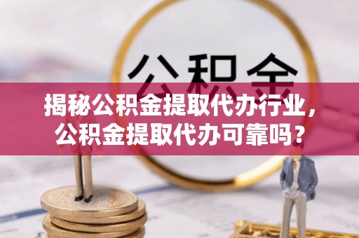 正宁揭秘公积金提取代办行业，公积金提取代办可靠吗？