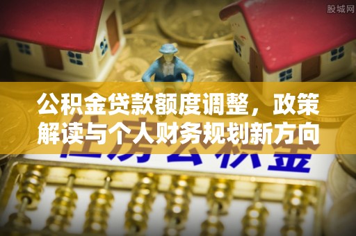 正宁公积金贷款额度调整，政策解读与个人财务规划新方向