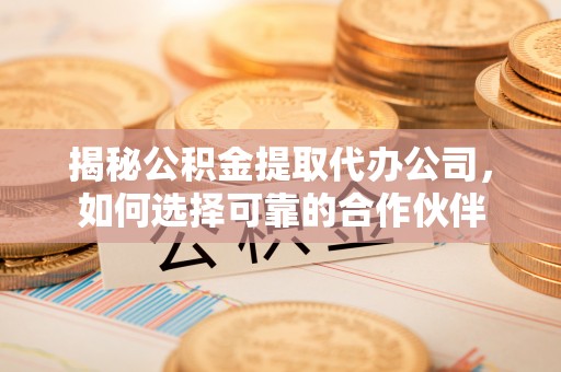 正宁揭秘公积金提取代办公司，如何选择可靠的合作伙伴