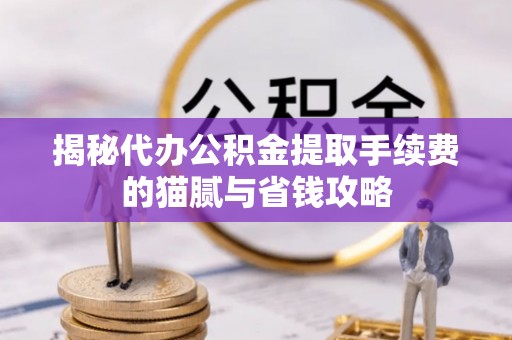 正宁揭秘代办公积金提取手续费的猫腻与省钱攻略