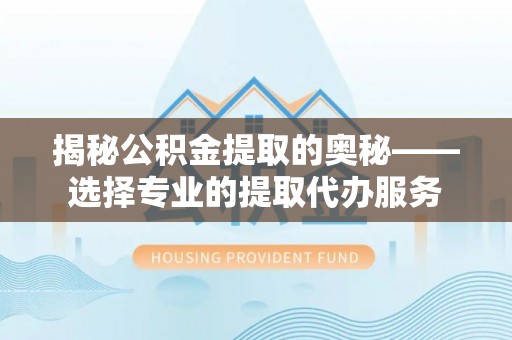 正宁揭秘公积金提取的奥秘——选择专业的提取代办服务
