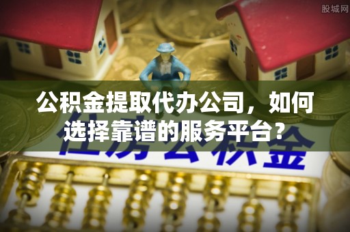 正宁公积金提取代办公司，如何选择靠谱的服务平台？