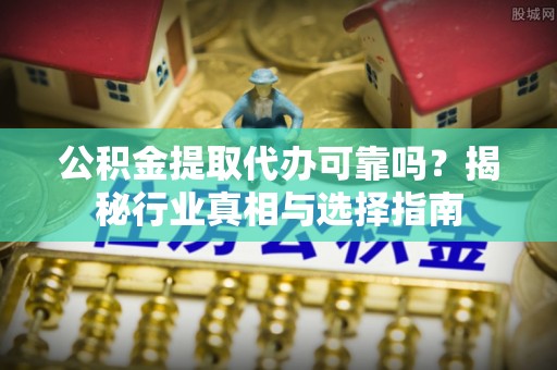 正宁公积金提取代办可靠吗？揭秘行业真相与选择指南
