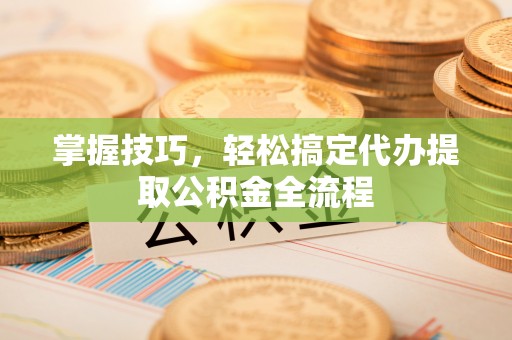 正宁掌握技巧，轻松搞定代办提取公积金全流程