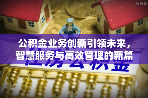 正宁公积金业务创新引领未来，智慧服务与高效管理的新篇章