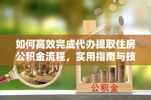 正宁如何高效完成代办提取住房公积金流程，实用指南与技巧