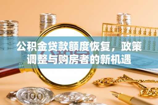 正宁公积金贷款额度恢复，政策调整与购房者的新机遇