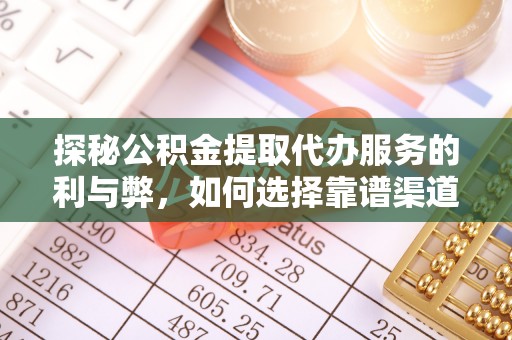 正宁探秘公积金提取代办服务的利与弊，如何选择靠谱渠道？