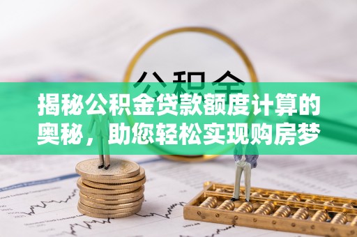 正宁揭秘公积金贷款额度计算的奥秘，助您轻松实现购房梦想