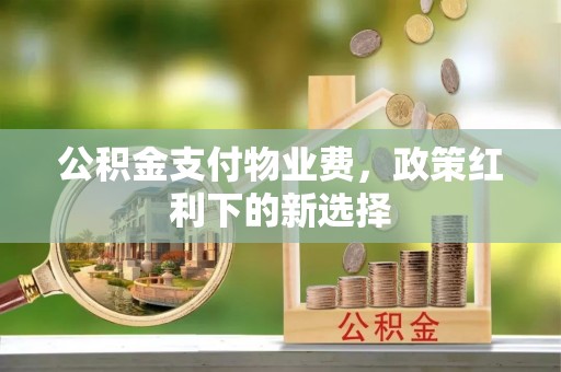 正宁公积金支付物业费，政策红利下的新选择