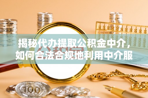 正宁揭秘代办提取公积金中介，如何合法合规地利用中介服务