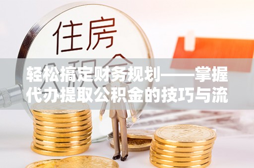 正宁轻松搞定财务规划——掌握代办提取公积金的技巧与流程