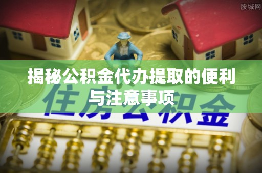 正宁揭秘公积金代办提取的便利与注意事项
