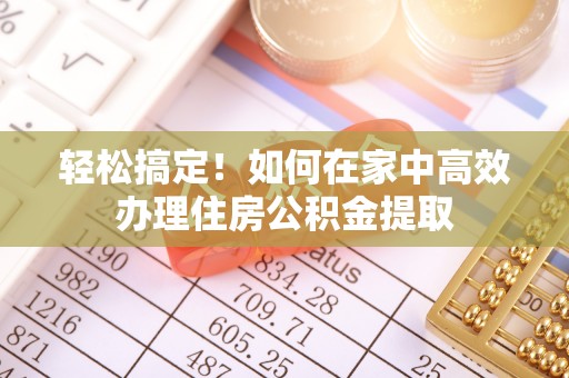 正宁轻松搞定！如何在家中高效办理住房公积金提取