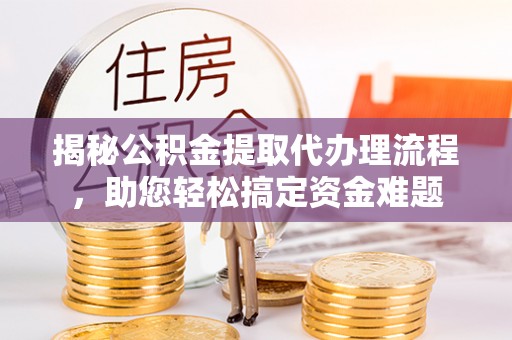正宁揭秘公积金提取代办理流程，助您轻松搞定资金难题