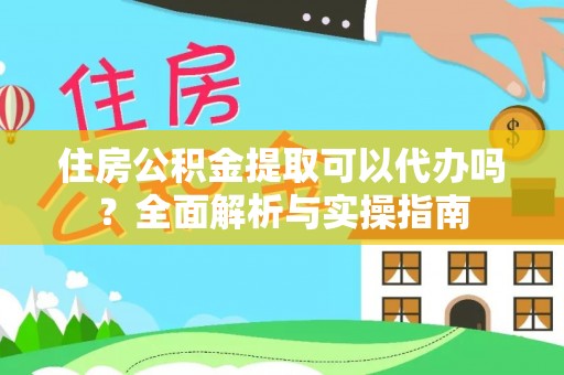 正宁住房公积金提取可以代办吗？全面解析与实操指南