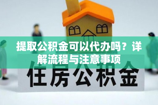 正宁提取公积金可以代办吗？详解流程与注意事项