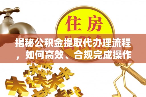 正宁揭秘公积金提取代办理流程，如何高效、合规完成操作