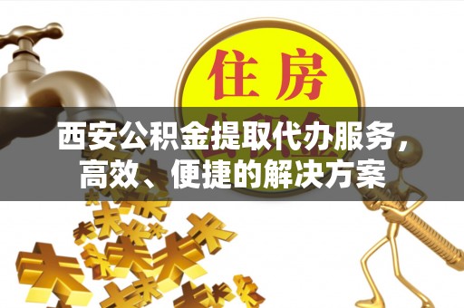 正宁西安公积金提取代办服务，高效、便捷的解决方案